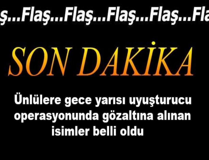 Son Dakika | Ünlülere Gece Yarısı Operasyon: İsimler Tek Tek Açıklanıyor