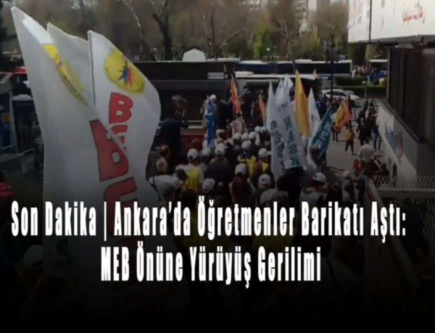 Son Dakika | Ankara’da Öğretmenler Barikatı Aştı: MEB Önüne Yürüyüş Gerilimi