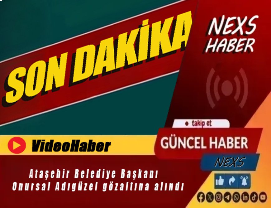 Son Dakika | Ataşehir Belediye Başkanı Onursal Adıgüzel Gözaltına Alındı! Soruşturmada Kritik Gelişme