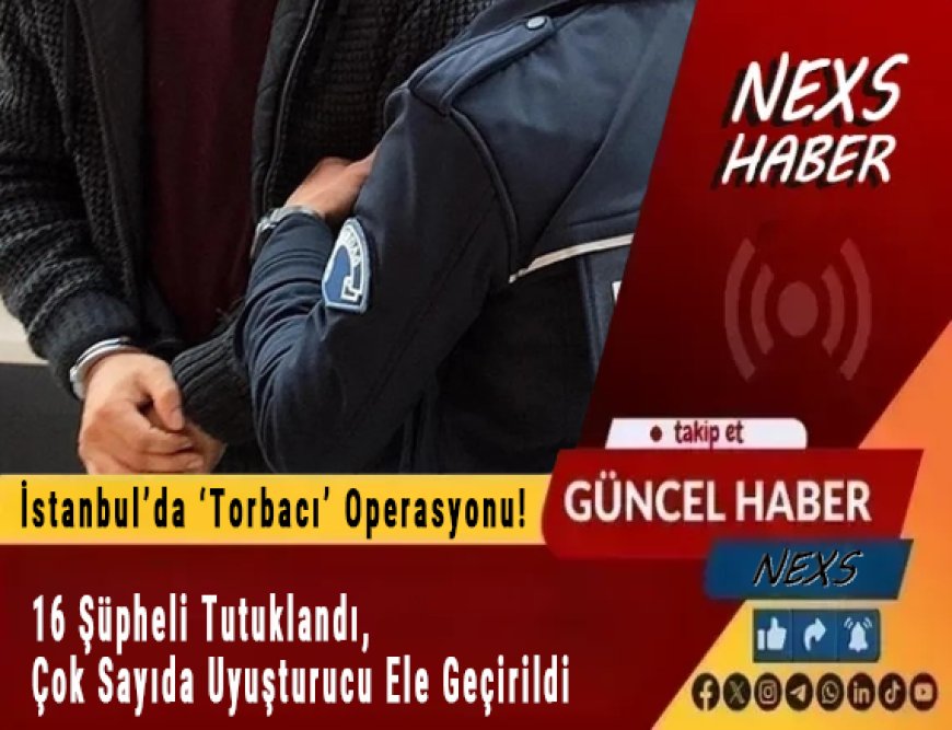 Son Dakika: İstanbul’da ‘Torbacı’ Operasyonu! 16 Şüpheli Tutuklandı, Çok Sayıda Uyuşturucu Ele Geçirildi