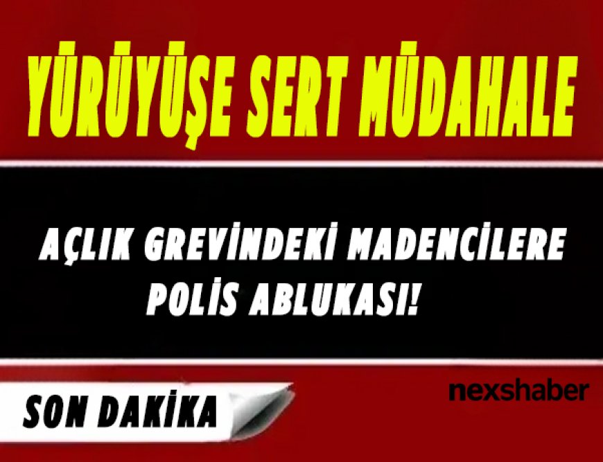 Son Dakika: Açlık Grevindeki Madencilere Polis Ablukası! Yürüyüşe Sert Müdahale