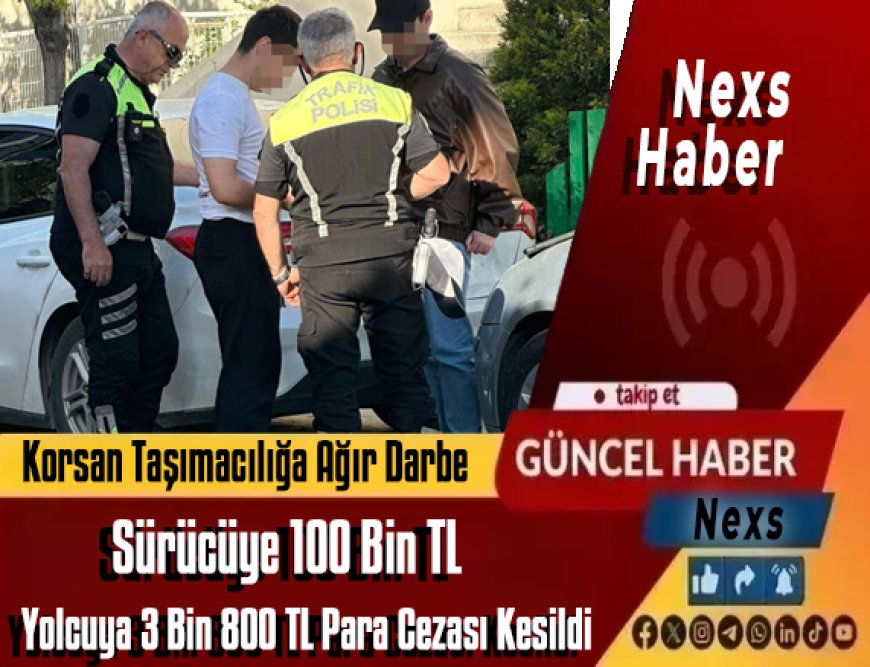 Korsan Taşımacılığa Ağır Ceza Şoku: Sürücüye 100 Bin TL, Yolculara 3 Bin 800 TL Ceza Kesildi